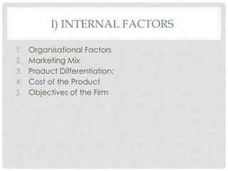 I) INTERNAL FACTORS
1. Organisational Factors
2. Marketing Mix
3. Product Differentiation:
4. Cost of the Product
5. Objectives of the Firm
 