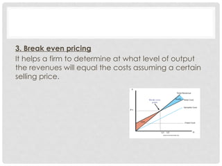 3. Break even pricing
It helps a firm to determine at what level of output
the revenues will equal the costs assuming a certain
selling price.
 