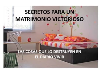 SECRETOS PARA UN
MATRIMONIO VICTORIOSO
LAS COSAS QUE LO DESTRUYEN EN
EL DIARIO VIVIR
 