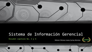 Sistema de Información Gerencial
Resumen capitulo No. 3 y 4
Máster Moises Isaias Carias Montes
 