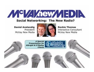 Social Networking: The New Radio?

Daniel Anstandig               Rockie Thomas
        President              Interactive Consultant
 McVay New Media               McVay New Media



                   A Special
            Presentation for
         Albright  O’Malley
                     Clients
 