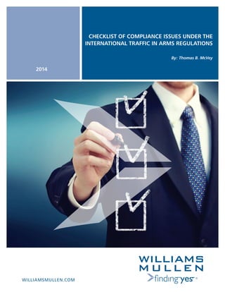 1
WILLIAMSMULLEN.COM
CHECKLIST OF COMPLIANCE ISSUES UNDER THE
INTERNATIONAL TRAFFIC IN ARMS REGULATIONS
By: Thomas B. McVey
2014
 