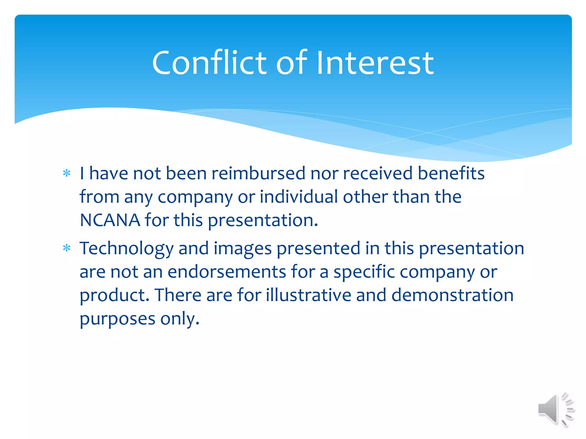  I have not been reimbursed nor received benefits
from any company or individual other than the
NCANA for this presentation.
 Technology and images presented in this presentation
are not an endorsements for a specific company or
product. There are for illustrative and demonstration
purposes only.
Conflict of Interest
 