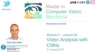 @DocXavi
Module 4 - Lecture 6
Video Analysis with
CNNs
31 January 2017
Xavier Giró-i-Nieto
[http://pagines.uab.cat/mcv/]
 
