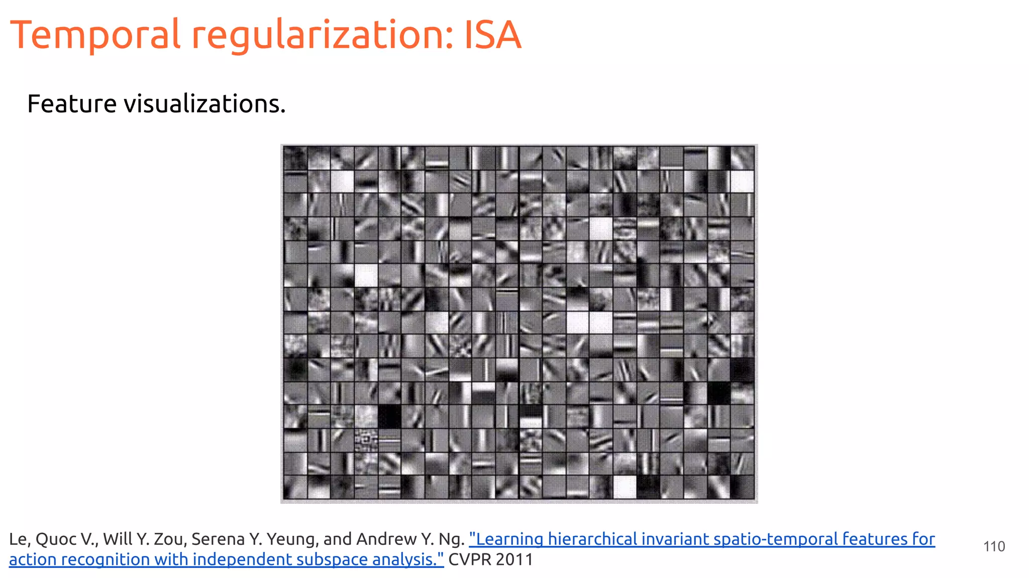 110Le, Quoc V., Will Y. Zou, Serena Y. Yeung, and Andrew Y. Ng. "Learning hierarchical invariant spatio-temporal features for
action recognition with independent subspace analysis." CVPR 2011
Feature visualizations.
Temporal regularization: ISA
 