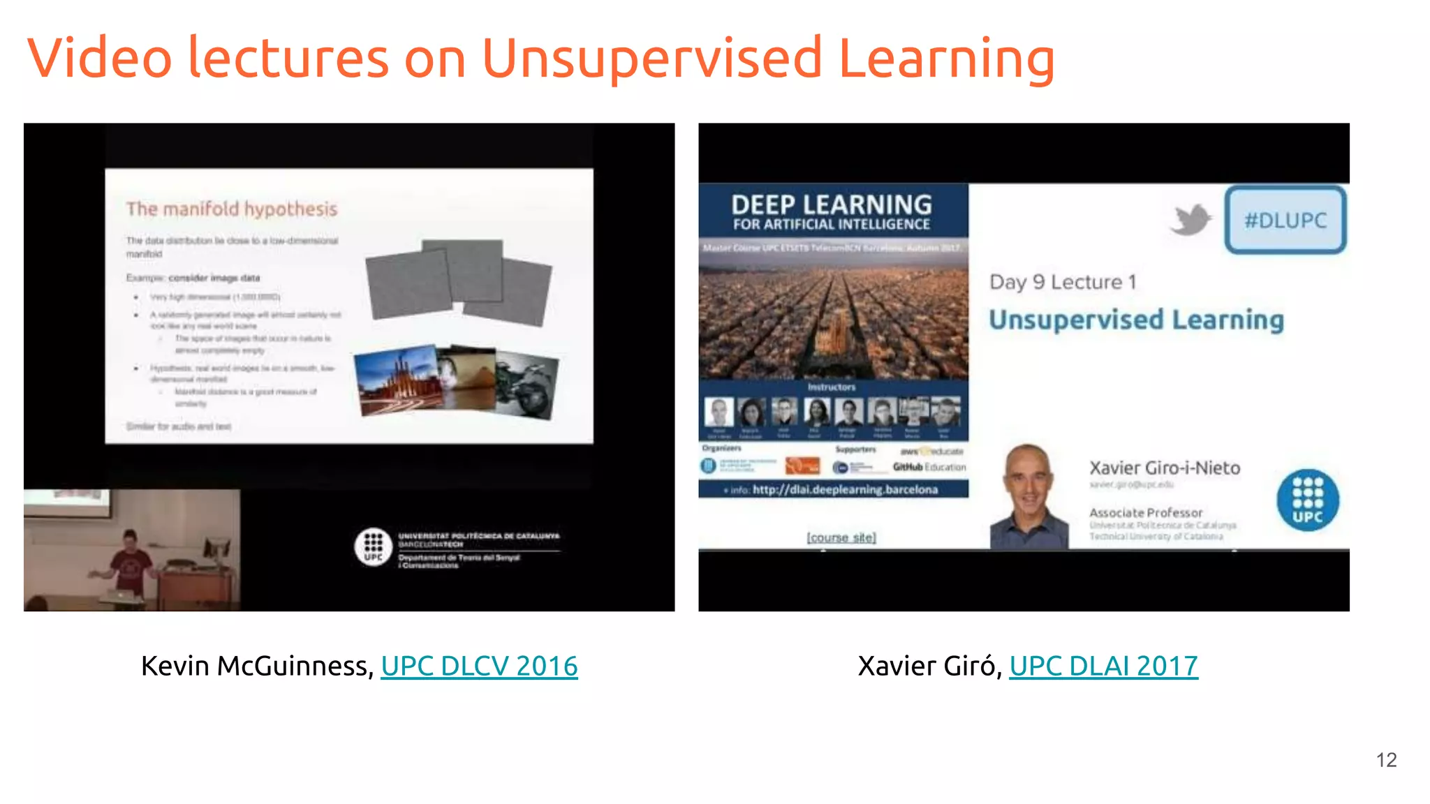 12
Video lectures on Unsupervised Learning
Kevin McGuinness, UPC DLCV 2016 Xavier Giró, UPC DLAI 2017
 