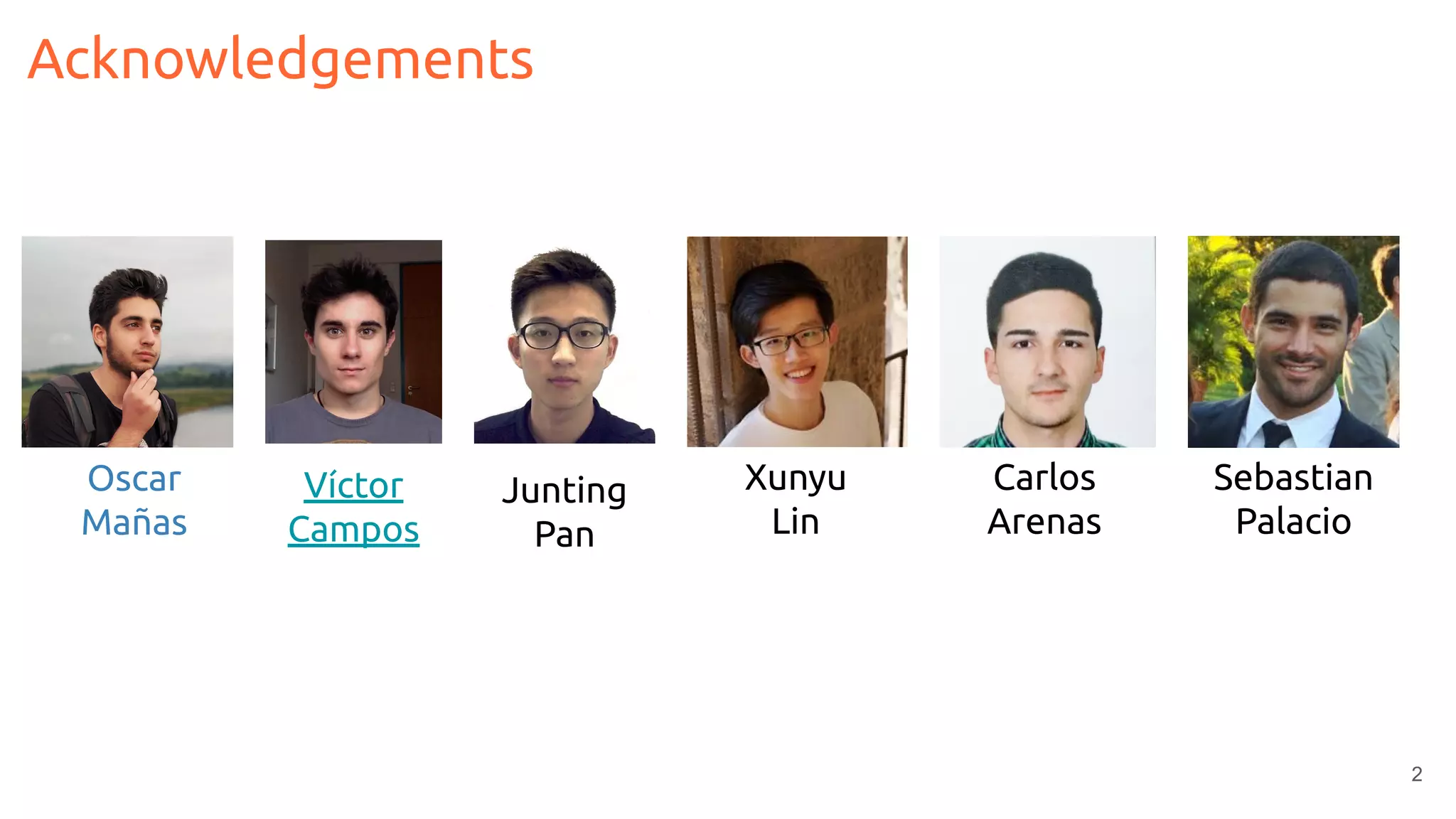 2
Acknowledgements
Víctor
Campos
Junting
Pan
Xunyu
Lin
Sebastian
Palacio
Carlos
Arenas
Oscar
Mañas
 
