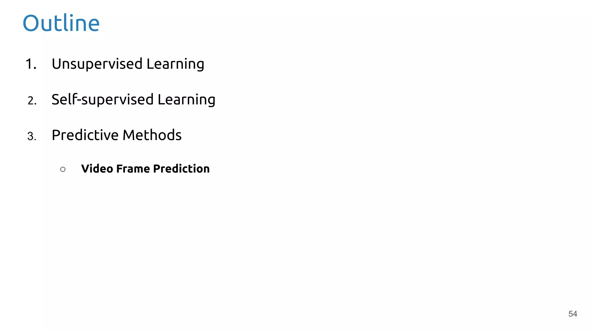 54
Outline
1. Unsupervised Learning
2. Self-supervised Learning
3. Predictive Methods
○ Video Frame Prediction
 