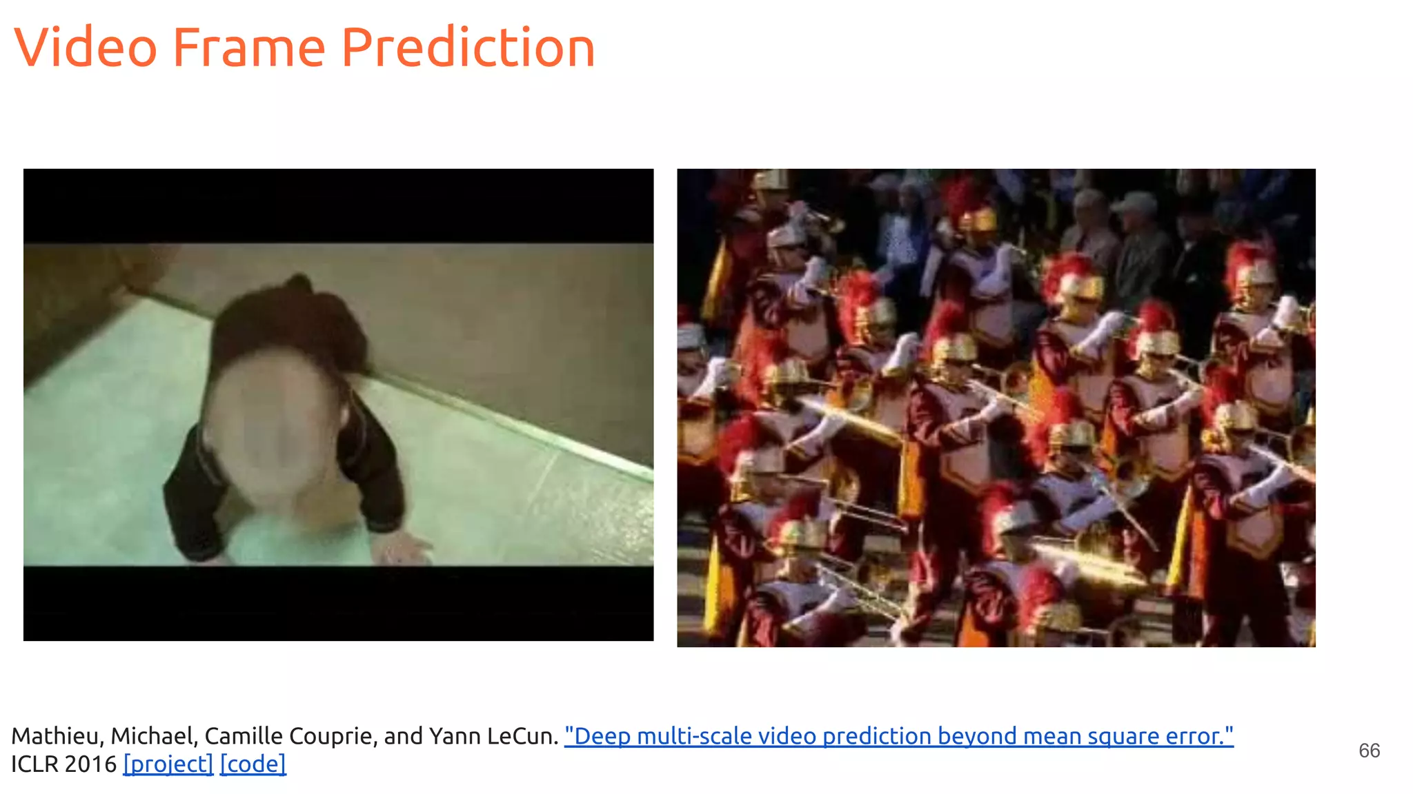 66
Mathieu, Michael, Camille Couprie, and Yann LeCun. "Deep multi-scale video prediction beyond mean square error."
ICLR 2016 [project] [code]
Video Frame Prediction
 