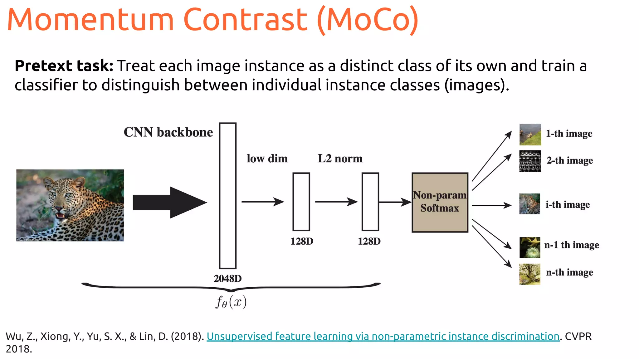 Wu, Z., Xiong, Y., Yu, S. X., & Lin, D. (2018). Unsupervised feature learning via non-parametric instance discrimination. CVPR
2018.
Pretext task: Treat each image instance as a distinct class of its own and train a
classiﬁer to distinguish between individual instance classes (images).
Momentum Contrast (MoCo)
 
