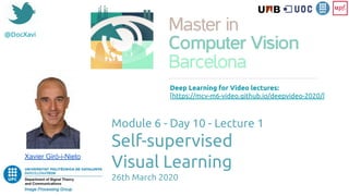 @DocXavi
Module 6 - Day 10 - Lecture 1
Self-supervised
Visual Learning
26th March 2020
Xavier Giró-i-Nieto
Deep Learning for Video lectures:
[https://mcv-m6-video.github.io/deepvideo-2020/]
 