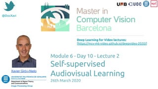 Module 6 - Day 10 - Lecture 2
Self-supervised
Audiovisual Learning
26th March 2020
Xavier Giró-i-Nieto
Deep Learning for Video lectures:
[https://mcv-m6-video.github.io/deepvideo-2020/]
@DocXavi
 
