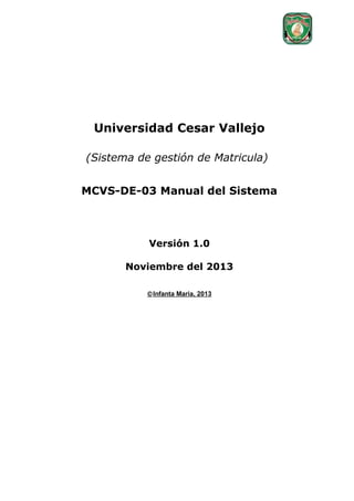Universidad Cesar Vallejo
(Sistema de gestión de Matricula)
MCVS-DE-03 Manual del Sistema

Versión 1.0
Noviembre del 2013
© Infanta Maria, 2013

 