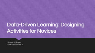 Data-Driven Learning: Designing
Activities for Novices
Michael H. Brown
brown-ma@kifl.ac.jp
 