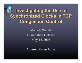 Investigating the Use of
Synchronized Clocks in TCP
    Congestion Control
         Michele Weigle
       Dissertation Defense
          May 14, 2003

      Advisor: Kevin Jeffay
 