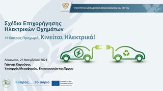 Γιάννης Καρούσος
Υπουργός Μεταφορών, Επικοινωνιών και Έργων
Λευκωσία, 25 Νοεμβρίου 2021
Σχέδια Επιχορήγησης
Ηλεκτρικών Οχημάτων
Η Κύπρος Προχωρά, Κινείται Ηλεκτρικά!
 