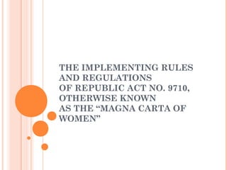 THE IMPLEMENTING RULES
AND REGULATIONS
OF REPUBLIC ACT NO. 9710,
OTHERWISE KNOWN
AS THE “MAGNA CARTA OF
WOMEN”
 