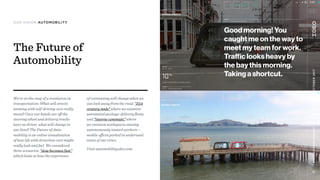 The Future of
Automobility
We’re on the cusp of a revolution in
transportation: What will streets
teeming with self-driving cars really
mean? Once our hands are oﬀ the
steering wheel and delivery trucks
have no driver, what will change in
our lives? The Future of Auto-
mobility is an online visualization  
of how life with driverless cars might
really look and feel. We considered
three scenarios: “slow becomes fast,”
which looks at how the experience  
of commuting will change when we
can look away from the road; “21st
century mule” where we examine
automated package-delivery ﬂeets;
and “inverse commute,” where  
we envision workspaces moving
autonomously toward workers —
mobile oﬃces parked in underused
areas of our cities.
Visit automobility.ideo.com
MATTCOOPER-WRIGHT••UXATSCALE••OCTOBER2017
12
OUR VISION AUTOMOBILITY
 