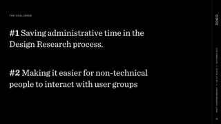 MATTCOOPER-WRIGHT••UXATSCALE••OCTOBER2017
#1 Saving administrative time in the  
Design Research process.
#2 Making it easier for non-technical  
people to interact with user groups
19
THE CHALLENGE
 