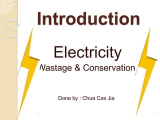 Introduction
Electricity
Wastage & Conservation
Done by : Chua Cze Jia
 