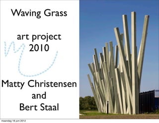 Waving Grass

            art project
               2010


Matty Christensen
       and
    Bert Staal
maandag 18 juni 2012
 
