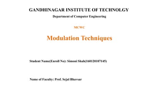 GANDHINAGAR INSTITUTE OF TECHNOLGY
Department of Computer Engineering
Modulation Techniques
Student Name(Enroll No): Simoni Shah(160120107145)
Name of Faculty: Prof. Sejal Bhavsar
MCWC
 