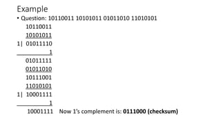 Example
• Question: 10110011 10101011 01011010 11010101
10110011
10101011
1| 01011110
1
01011111
01011010
10111001
11010101
1| 10001111
1
10001111 Now 1’s complement is: 0111000 (checksum)
 