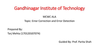 Gandhinagar Institute of Technology
MCWC ALA
Topic: Error Correction and Error Detection
Prepared By:
Tarj Mehta (170120107074)
Guided By: Prof. Parita Shah
 