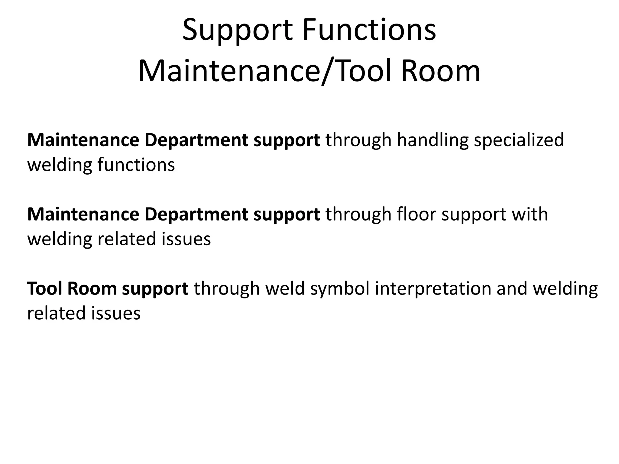 Support Functions
Maintenance/Tool Room
Maintenance Department support through handling specialized
welding functions
Maintenance Department support through floor support with
welding related issues
Tool Room support through weld symbol interpretation and welding
related issues
 