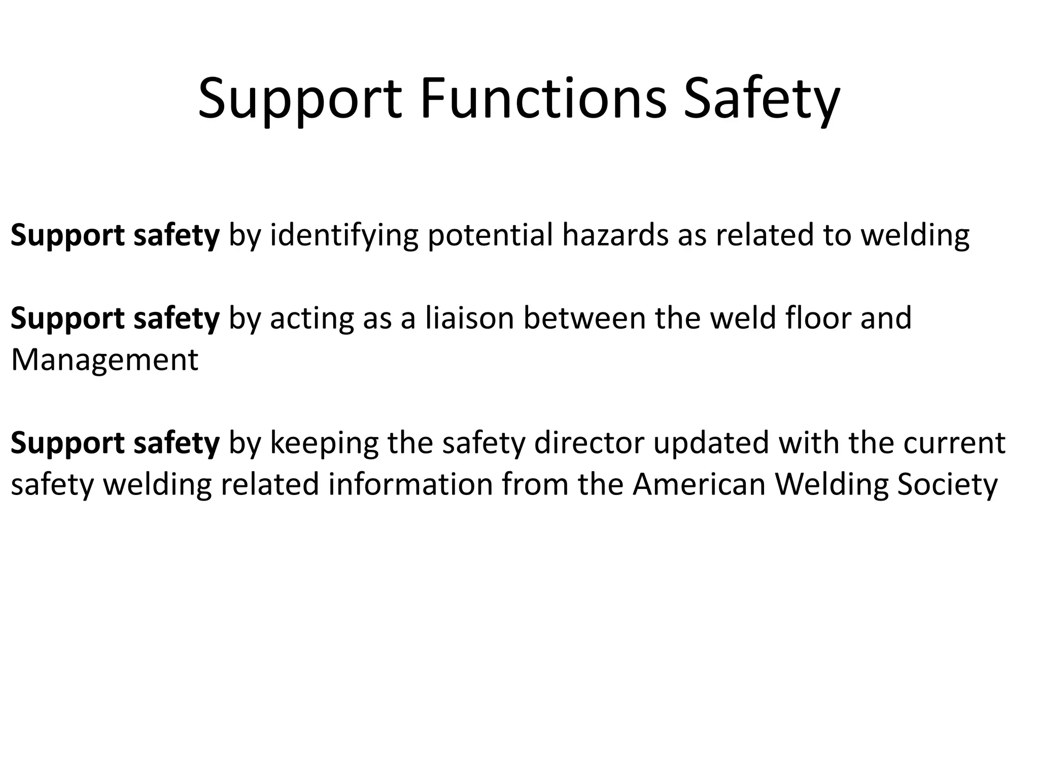 Support Functions Safety
Support safety by identifying potential hazards as related to welding
Support safety by acting as a liaison between the weld floor and
Management
Support safety by keeping the safety director updated with the current
safety welding related information from the American Welding Society
 