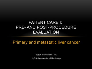 PATIENT CARE I:
 PRE- AND POST-PROCEDURE
         EVALUATION

Primary and metastatic liver cancer

             Justin McWilliams, MD
          UCLA Interventional Radiology
 