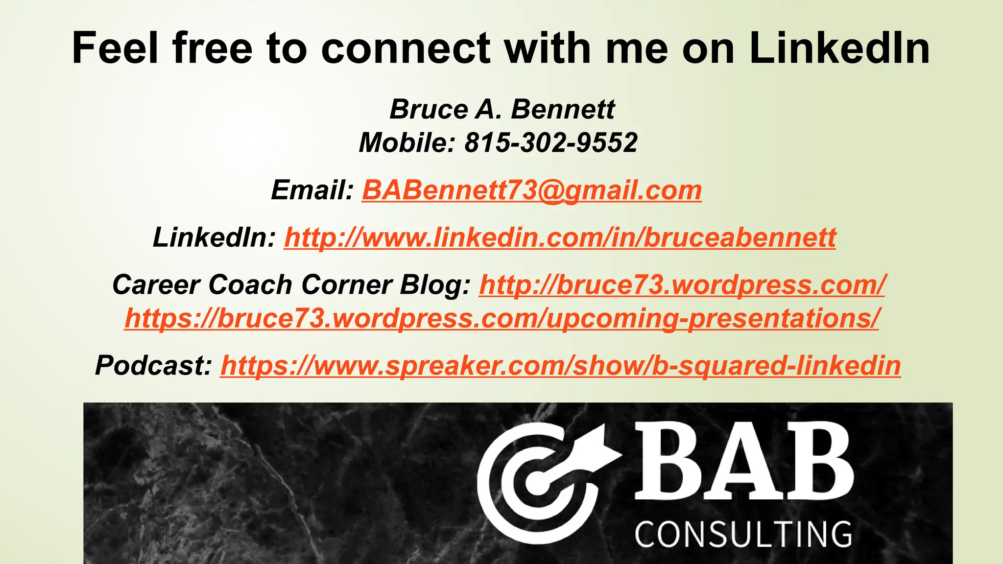 Feel free to connect with me on LinkedIn
Bruce A. Bennett
Mobile: 815-302-9552
Email: BABennett73@gmail.com
LinkedIn: http://www.linkedin.com/in/bruceabennett
Career Coach Corner Blog: http://bruce73.wordpress.com/
https://bruce73.wordpress.com/upcoming-presentations/
Podcast: https://www.spreaker.com/show/b-squared-linkedin
 