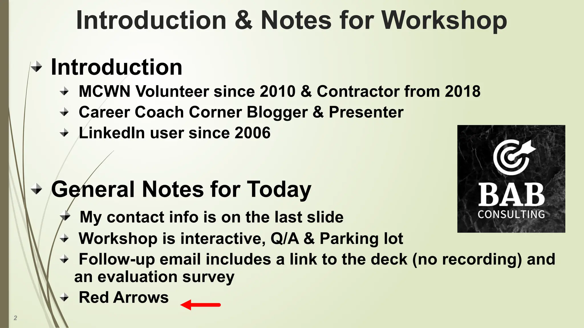 2
Introduction & Notes for Workshop
Introduction
MCWN Volunteer since 2010 & Contractor from 2018
Career Coach Corner Blogger & Presenter
LinkedIn user since 2006
General Notes for Today
My contact info is on the last slide
Workshop is interactive, Q/A & Parking lot
Follow-up email includes a link to the deck (no recording) and
an evaluation survey
Red Arrows
 