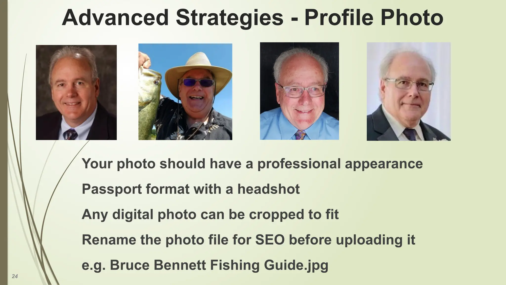 24
Advanced Strategies - Profile Photo
Your photo should have a professional appearance
Passport format with a headshot
Any digital photo can be cropped to fit
Rename the photo file for SEO before uploading it
e.g. Bruce Bennett Fishing Guide.jpg
 