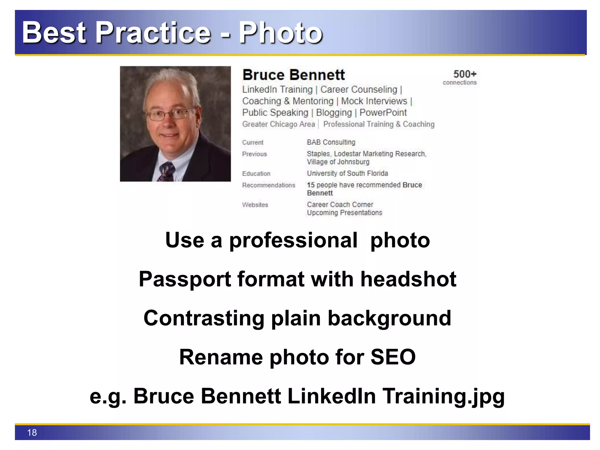 18
Use a professional photo
Passport format with headshot
Contrasting plain background
Rename photo for SEO
e.g. Bruce Bennett LinkedIn Training.jpg
Best Practice - Photo
 