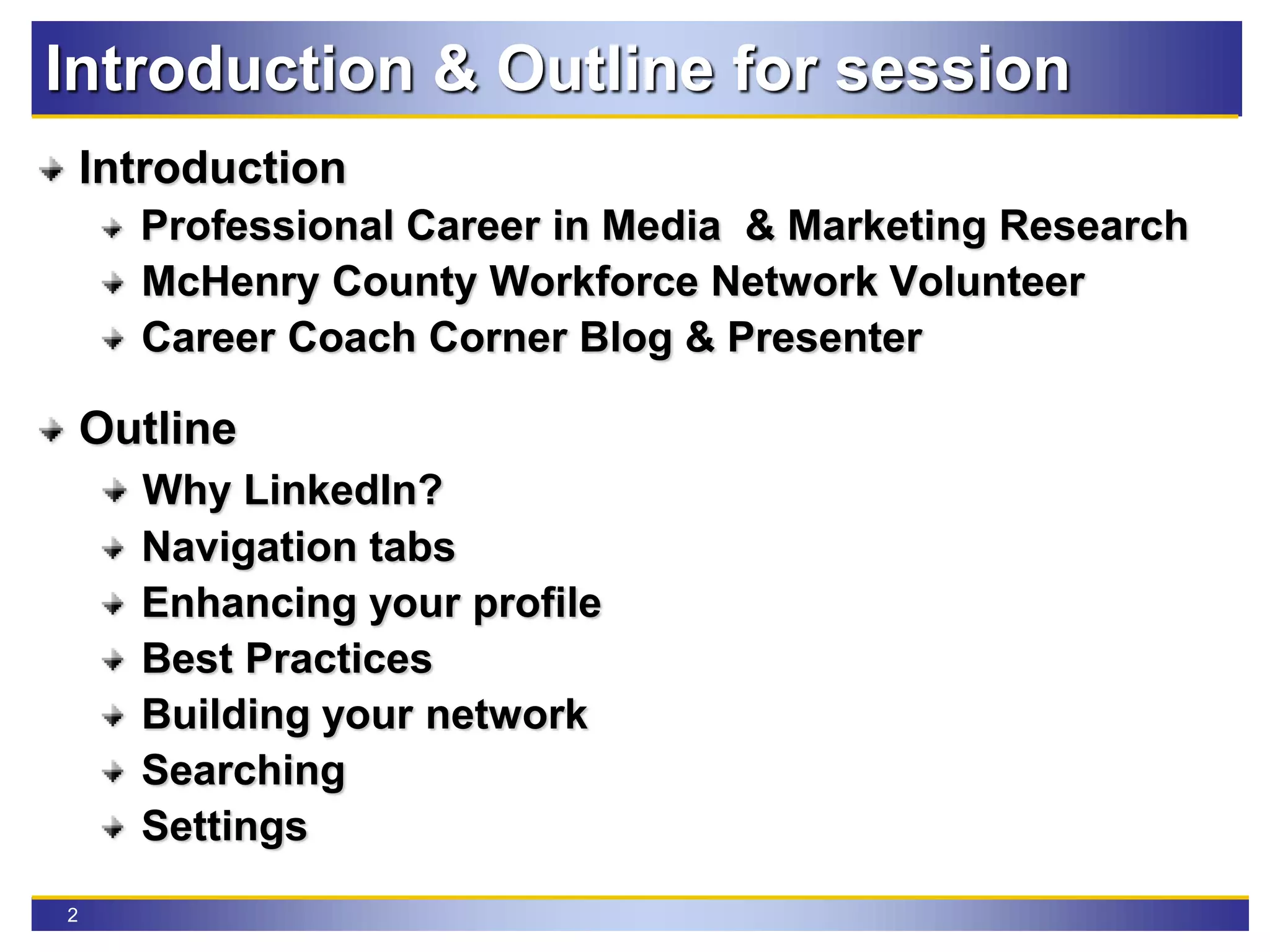 2
Introduction & Outline for session
Introduction
Professional Career in Media & Marketing Research
McHenry County Workforce Network Volunteer
Career Coach Corner Blog & Presenter
Outline
Why LinkedIn?
Navigation tabs
Enhancing your profile
Best Practices
Building your network
Searching
Settings
 