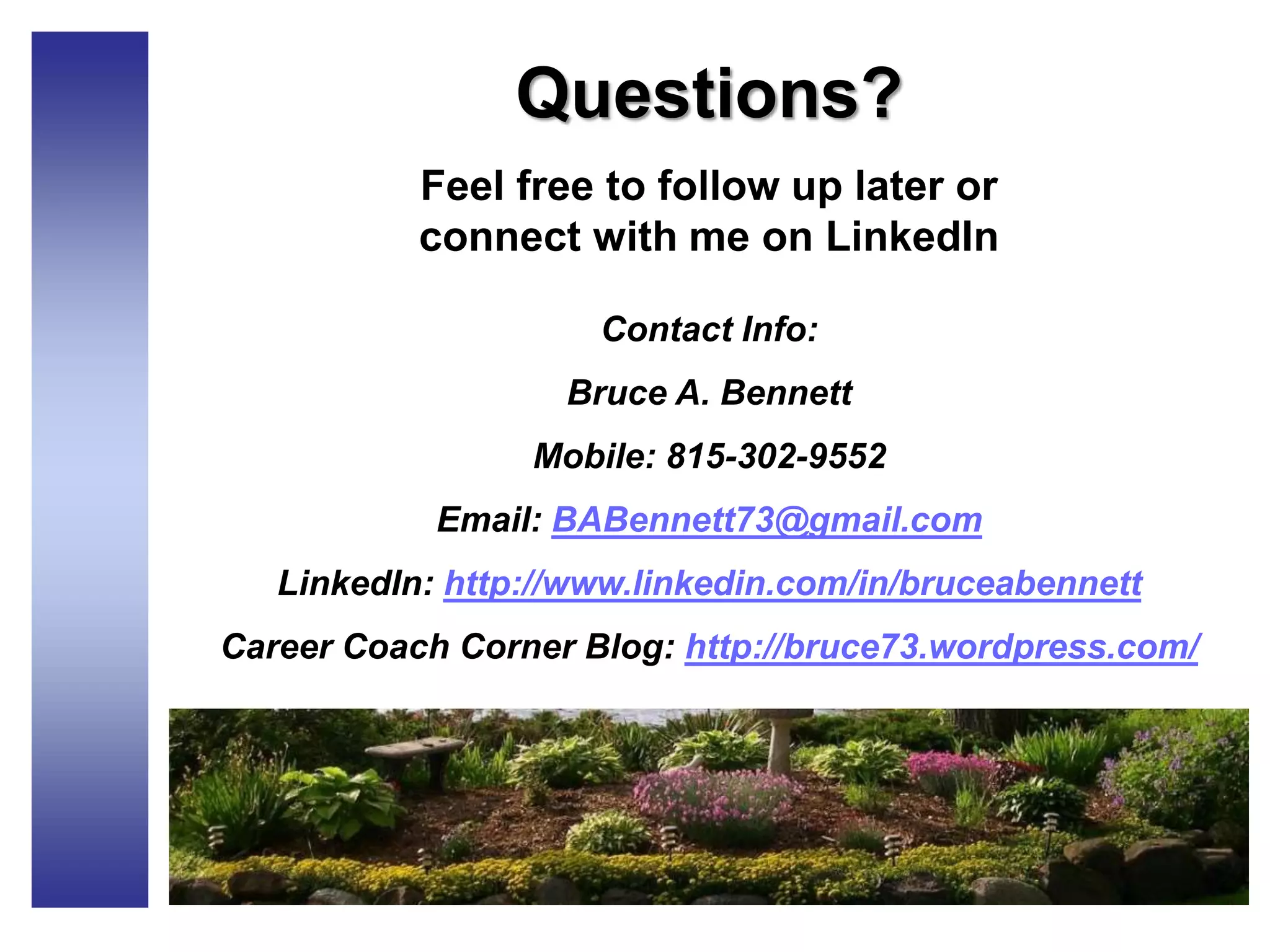 Questions?
Feel free to follow up later or
connect with me on LinkedIn
Contact Info:
Bruce A. Bennett
Mobile: 815-302-9552
Email: BABennett73@gmail.com
LinkedIn: http://www.linkedin.com/in/bruceabennett
Career Coach Corner Blog: http://bruce73.wordpress.com/
 