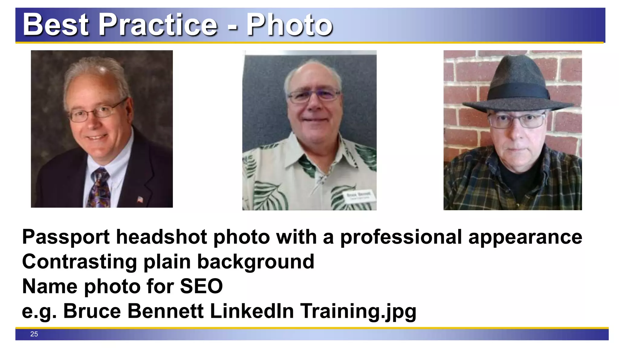 25
Passport headshot photo with a professional appearance
Contrasting plain background
Name photo for SEO
e.g. Bruce Bennett LinkedIn Training.jpg
Best Practice - Photo
 