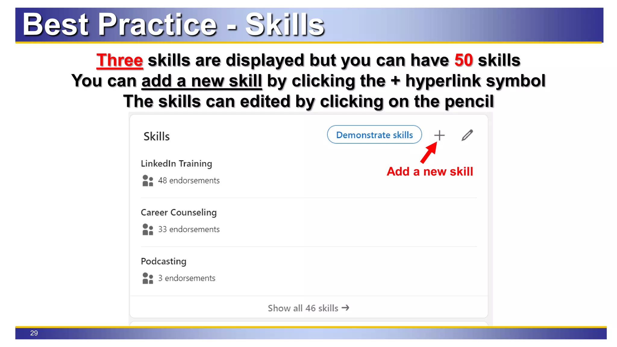 29
Best Practice - Skills
Three skills are displayed but you can have 50 skills
You can add a new skill by clicking the + hyperlink symbol
The skills can edited by clicking on the pencil
Add a new skill
 