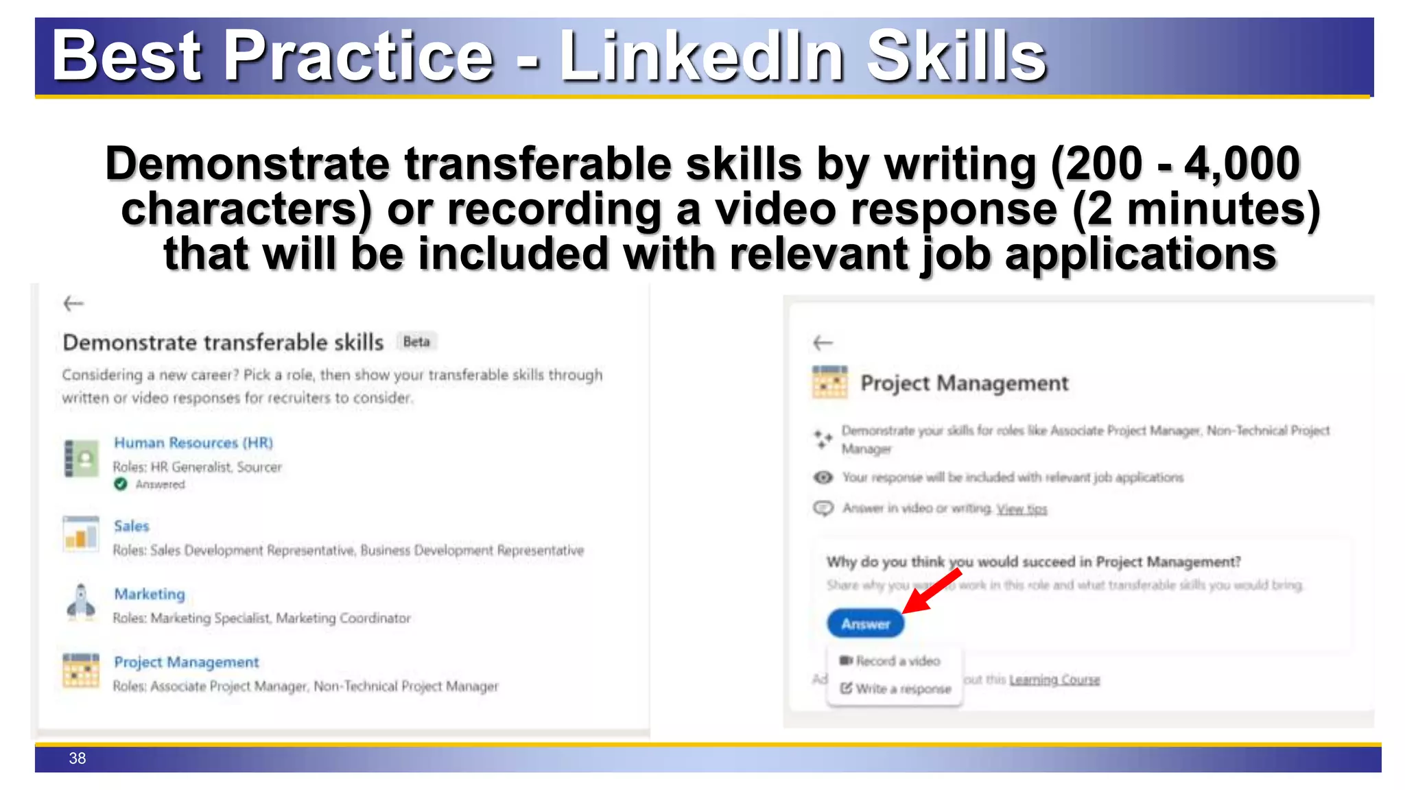 38
Best Practice - LinkedIn Skills
Demonstrate transferable skills by writing (200 - 4,000
characters) or recording a video response (2 minutes)
that will be included with relevant job applications
 