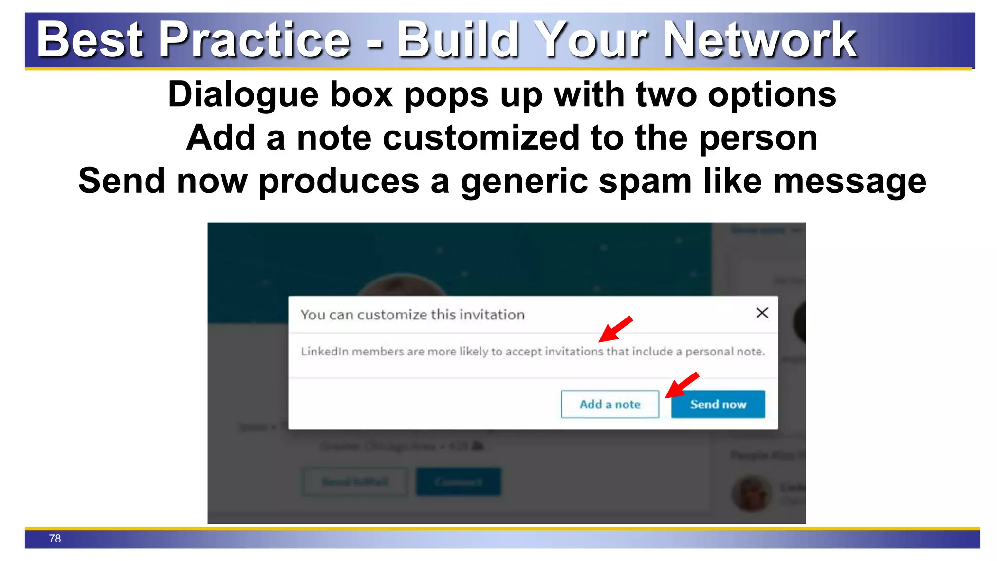 78
Dialogue box pops up with two options
Add a note customized to the person
Send now produces a generic spam like message
Best Practice - Build Your Network
 