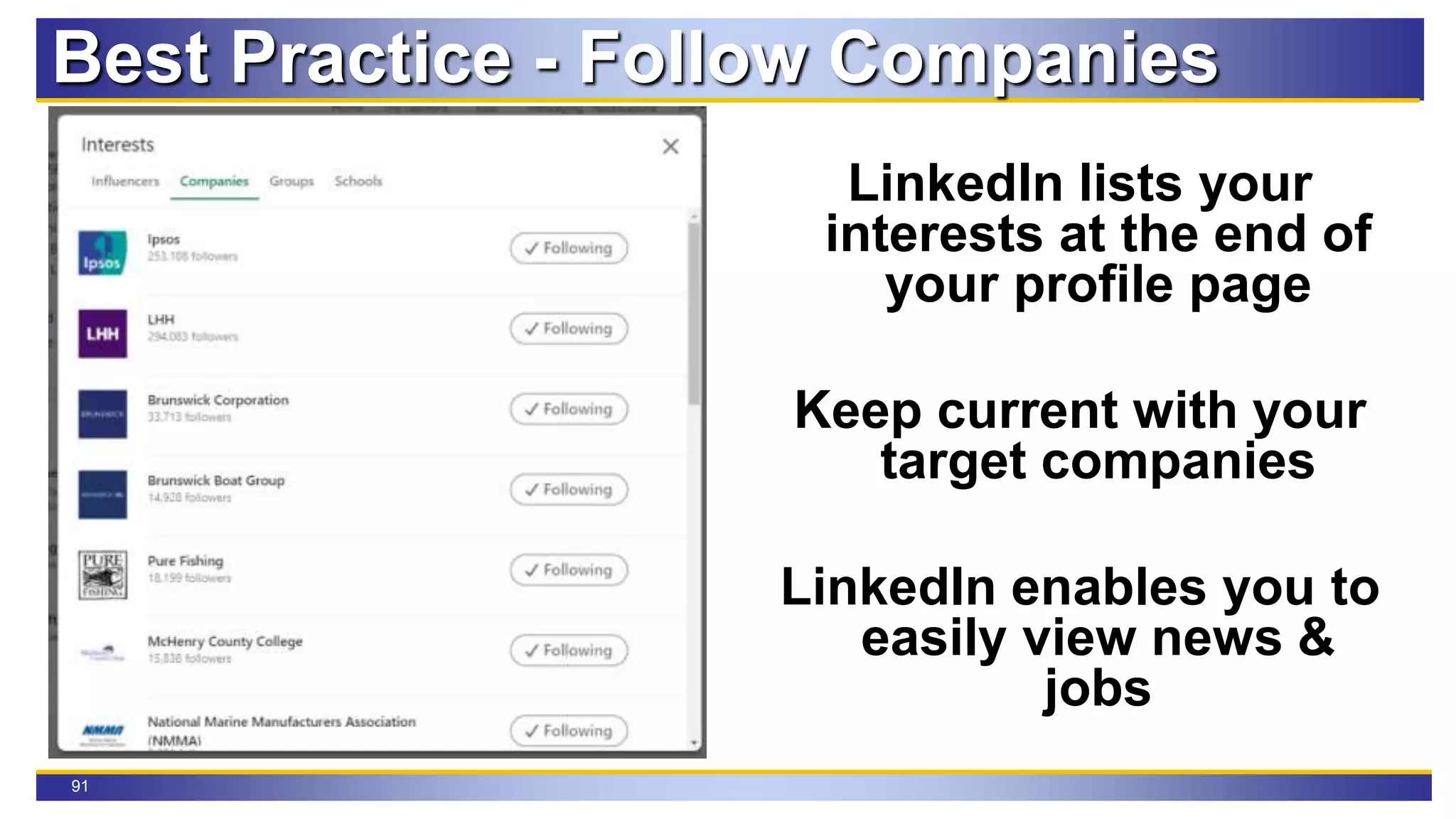 91
Best Practice - Follow Companies
LinkedIn lists your
interests at the end of
your profile page
Keep current with your
target companies
LinkedIn enables you to
easily view news &
jobs
 