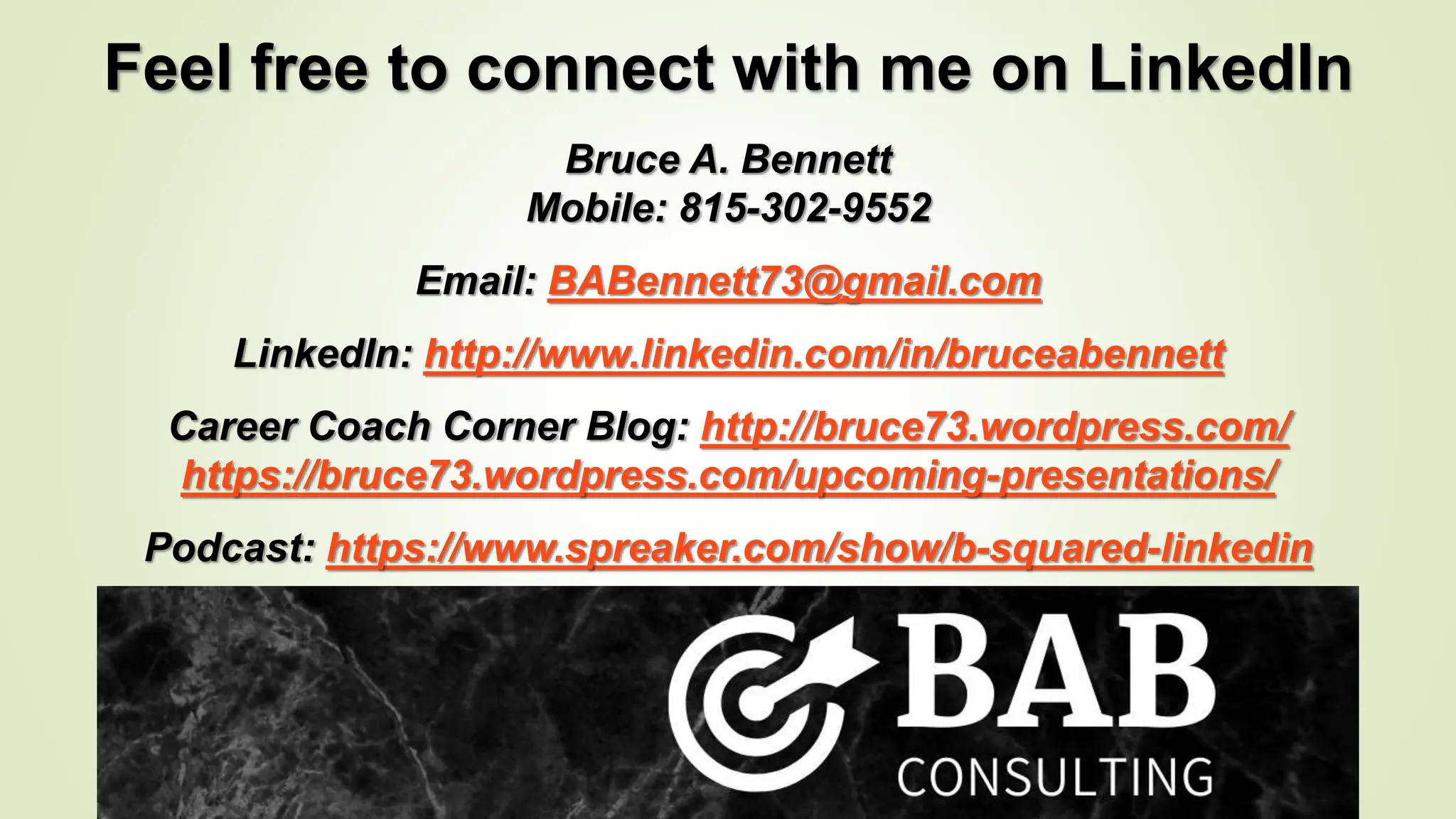 Feel free to connect with me on LinkedIn
Bruce A. Bennett
Mobile: 815-302-9552
Email: BABennett73@gmail.com
LinkedIn: http://www.linkedin.com/in/bruceabennett
Career Coach Corner Blog: http://bruce73.wordpress.com/
https://bruce73.wordpress.com/upcoming-presentations/
Podcast: https://www.spreaker.com/show/b-squared-linkedin
 