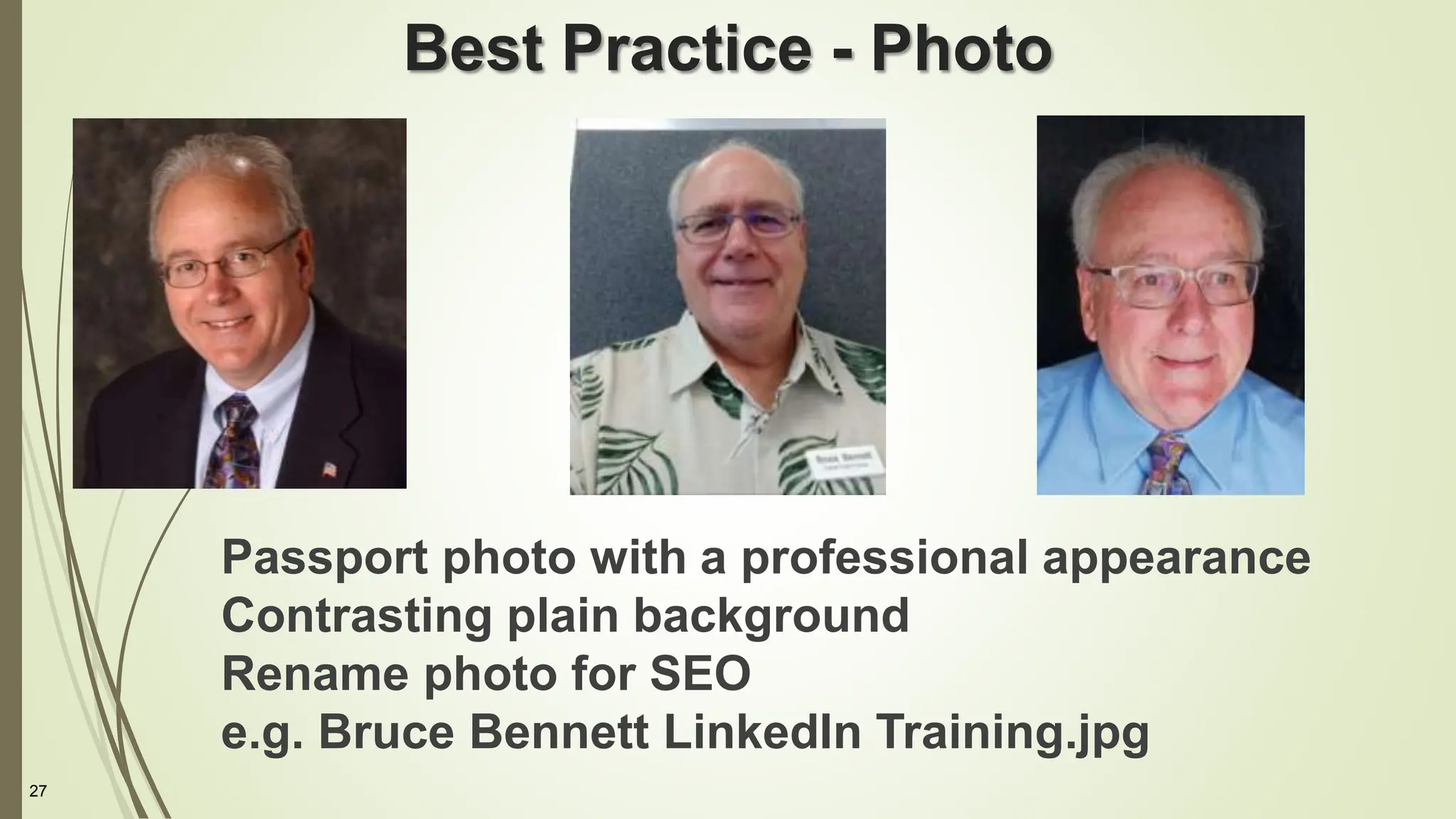27
Best Practice - Photo
Passport photo with a professional appearance
Contrasting plain background
Rename photo for SEO
e.g. Bruce Bennett LinkedIn Training.jpg
 