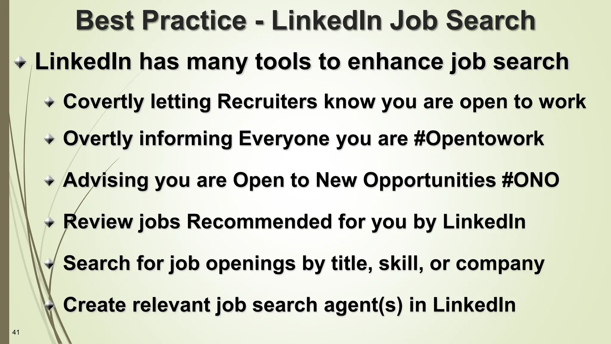 41
Best Practice - LinkedIn Job Search
LinkedIn has many tools to enhance job search
Covertly letting Recruiters know you are open to work
Overtly informing Everyone you are #Opentowork
Advising you are Open to New Opportunities #ONO
Review jobs Recommended for you by LinkedIn
Search for job openings by title, skill, or company
Create relevant job search agent(s) in LinkedIn
 