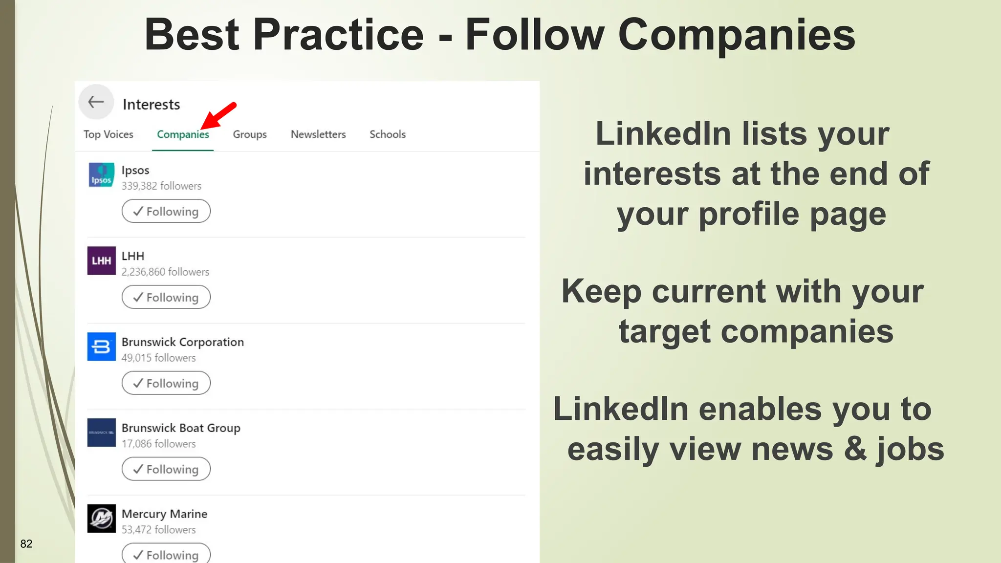 82
Best Practice - Follow Companies
LinkedIn lists your
interests at the end of
your profile page
Keep current with your
target companies
LinkedIn enables you to
easily view news & jobs
 