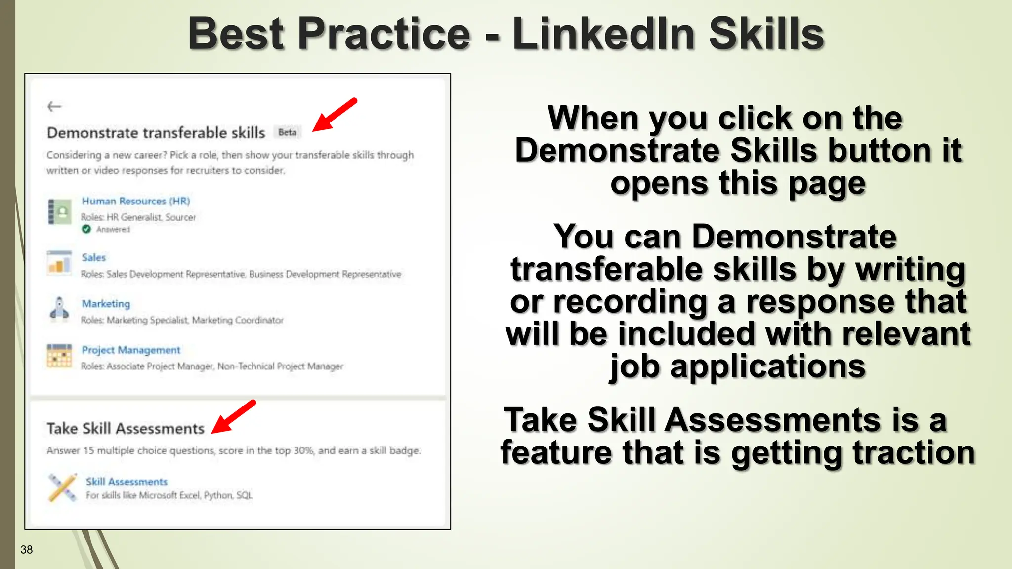 38
Best Practice - LinkedIn Skills
When you click on the
Demonstrate Skills button it
opens this page
You can Demonstrate
transferable skills by writing
or recording a response that
will be included with relevant
job applications
Take Skill Assessments is a
feature that is getting traction
 