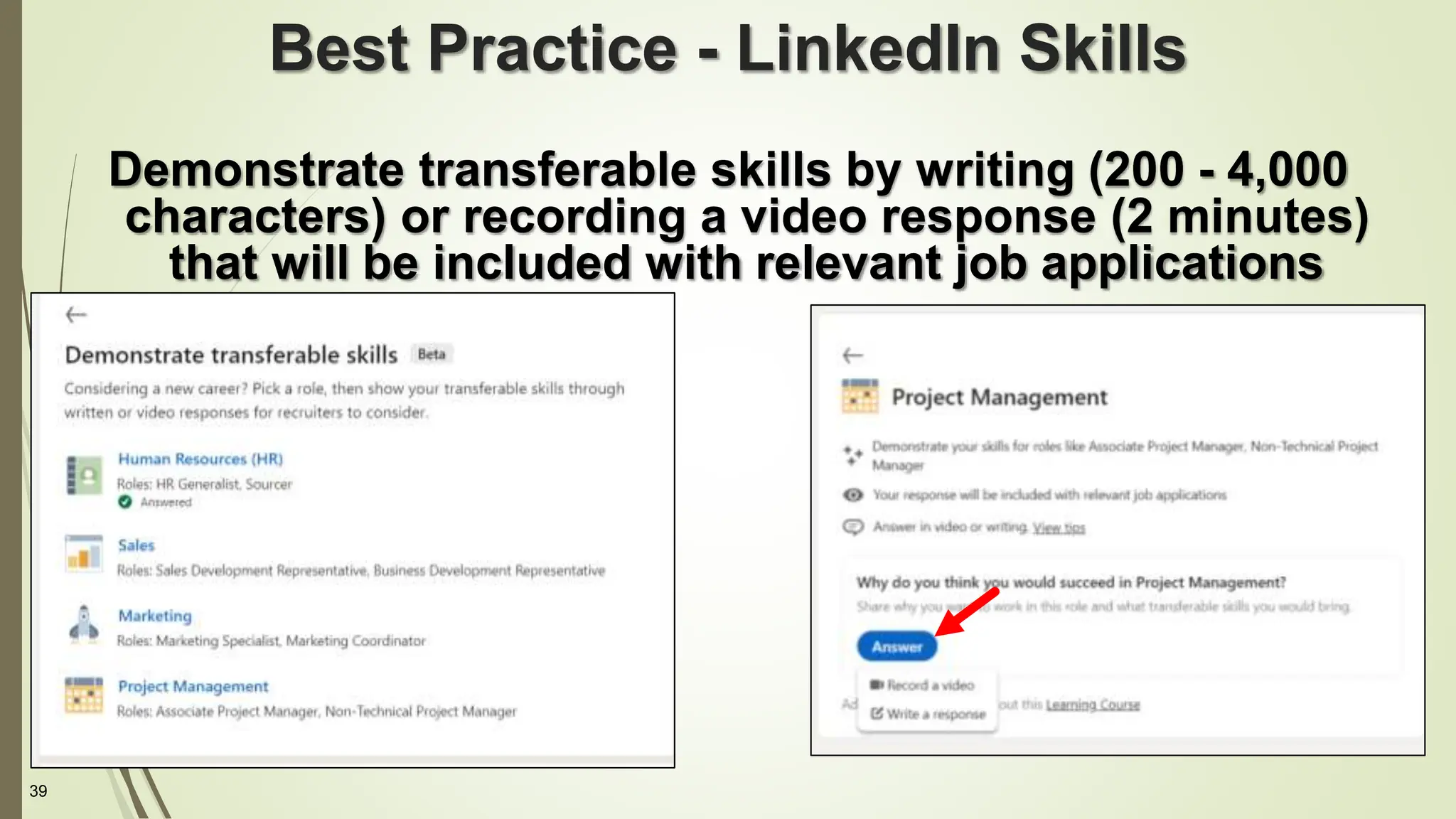 39
Best Practice - LinkedIn Skills
Demonstrate transferable skills by writing (200 - 4,000
characters) or recording a video response (2 minutes)
that will be included with relevant job applications
 