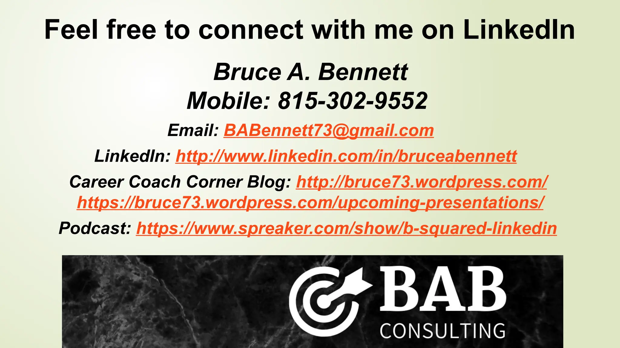 Feel free to connect with me on LinkedIn
Bruce A. Bennett
Mobile: 815-302-9552
Email: BABennett73@gmail.com
LinkedIn: http://www.linkedin.com/in/bruceabennett
Career Coach Corner Blog: http://bruce73.wordpress.com/
https://bruce73.wordpress.com/upcoming-presentations/
Podcast: https://www.spreaker.com/show/b-squared-linkedin
 
