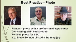 27
Best Practice - Photo
Passport photo with a professional appearance
Contrasting plain background
Rename photo for SEO
e.g. Bruce Bennett LinkedIn Training.jpg
 